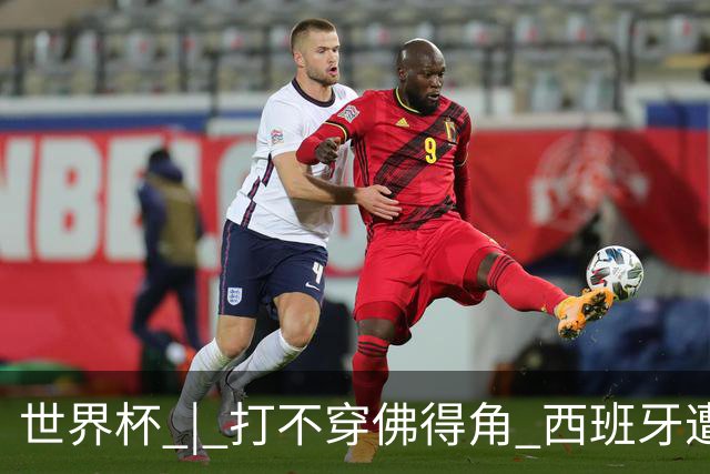 世界杯 | 打不穿佛得角 西班牙遭遇“系统局”?