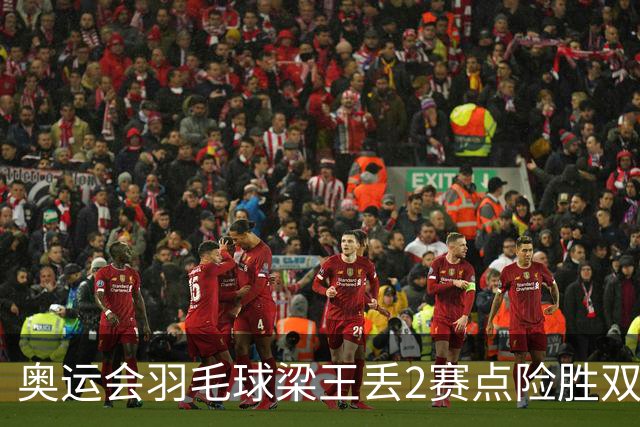 奥运会羽毛球梁王丢2赛点险胜双阿 率先晋级4强