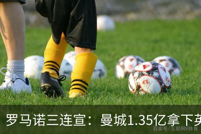 罗马诺三连宣：曼城1.35亿拿下英格兰巨星，拜仁曼联大交易