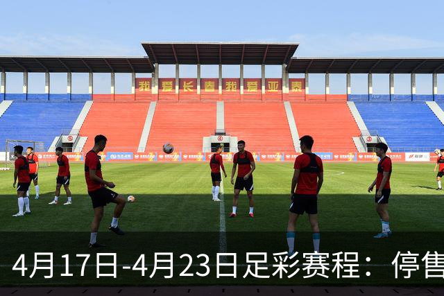 4月17日-4月23日足彩赛程：停售5期 多项杯赛入选